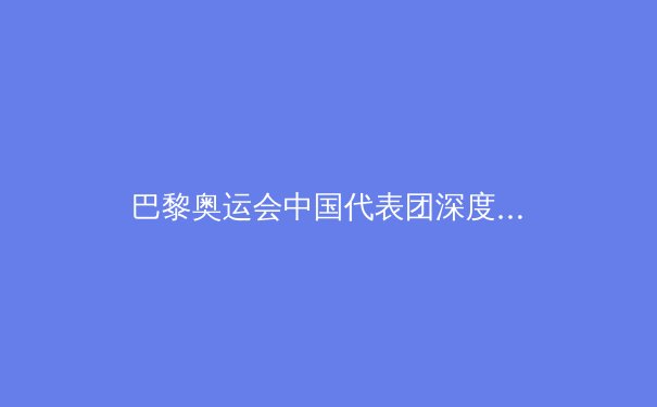 巴黎奥运会中国代表团深度解析：金牌背后的故事与未来之路 - 4